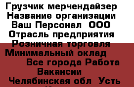 Грузчик-мерчендайзер › Название организации ­ Ваш Персонал, ООО › Отрасль предприятия ­ Розничная торговля › Минимальный оклад ­ 12 000 - Все города Работа » Вакансии   . Челябинская обл.,Усть-Катав г.